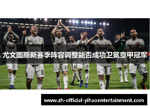 尤文图斯新赛季阵容调整能否成功卫冕意甲冠军 尤文图斯新赛季阵容调整能否成功卫冕意甲冠军